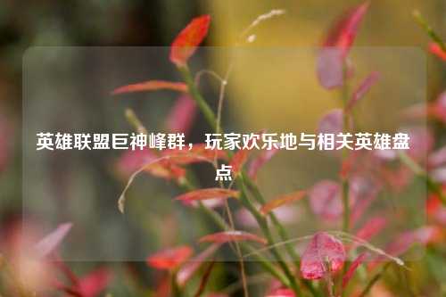 英雄联盟巨神峰群,玩家欢乐地与相关英雄盘点