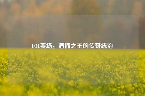 LOL赛场,酒桶之王的传奇统治