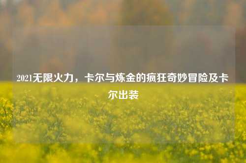 2021无限火力,卡尔与炼金的疯狂奇妙冒险及卡尔出装