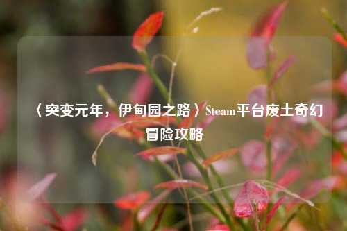 〈突变元年,伊甸园之路〉Steam平台废土奇幻冒险攻略