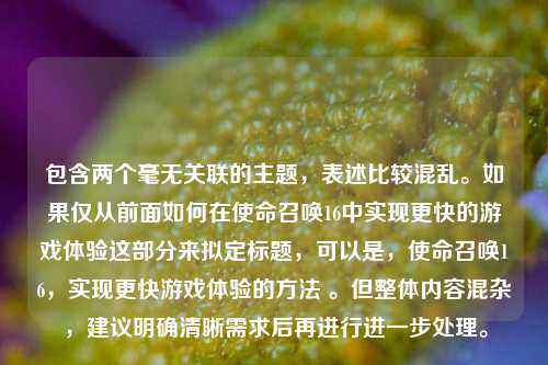 包含两个毫无关联的主题,表述比较混乱。如果仅从前面如何在使命召唤16中实现更快的游戏体验这部分来拟定标题,可以是,使命召唤16,实现更快游戏体验的 。但整体内容混杂,建议明确清晰需求后再进行进一步处理。