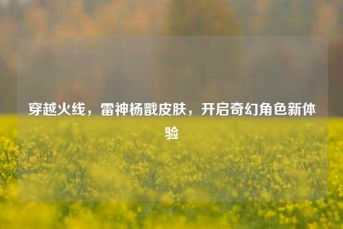 穿越火线,雷神杨戬皮肤,开启奇幻角色新体验