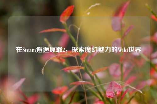在Steam邂逅原罪2,探索魔幻魅力的Wiki世界