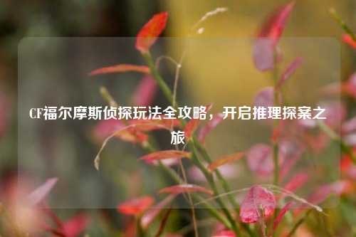 CF福尔摩斯侦探玩法全攻略,开启推理探案之旅