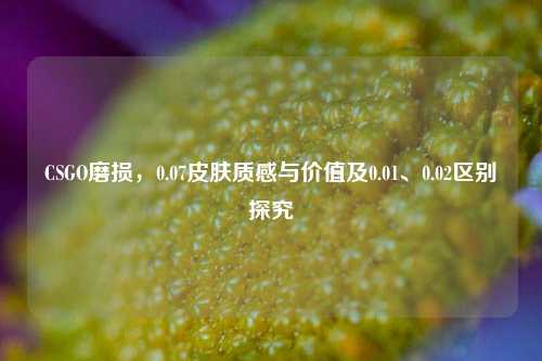 CSGO磨损,0.07皮肤质感与价值及0.01、0.02区别探究