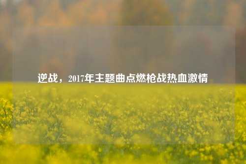 逆战,2017年主题曲点燃枪战热血***