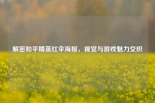 解密和平精英红伞海报,视觉与游戏魅力交织