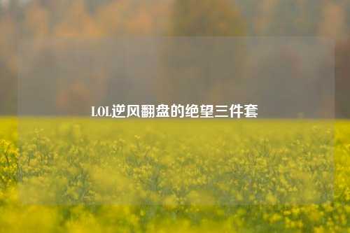 LOL逆风翻盘的绝望三件套