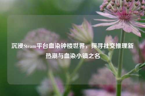 沉浸Steam平台血染钟楼世界,探寻社交推理新热潮与血染小镇之名