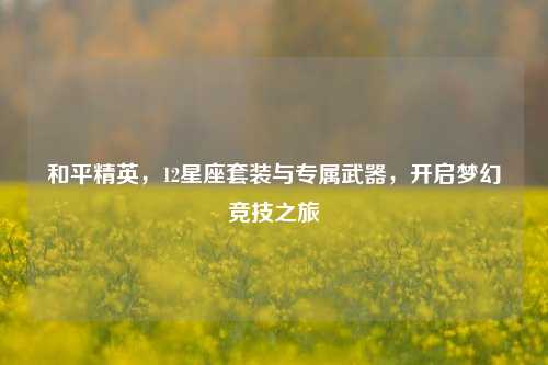 和平精英,12星座套装与专属武器,开启梦幻竞技之旅