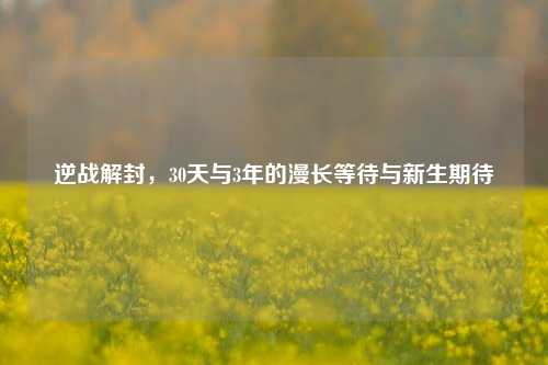 逆战解封,30天与3年的漫长等待与新生期待