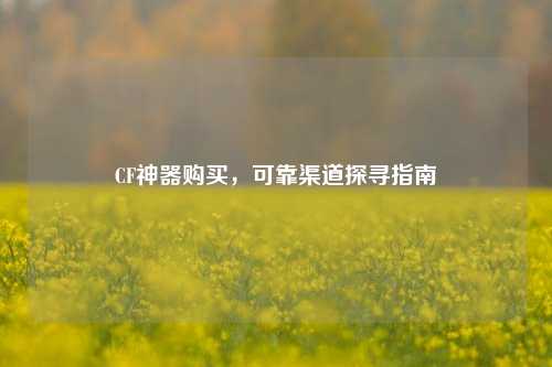 CF神器购买,可靠渠道探寻指南