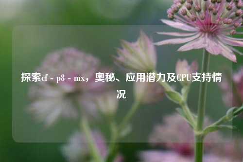 探索cf - p8 - mx,奥秘、应用潜力及CPU支持情况