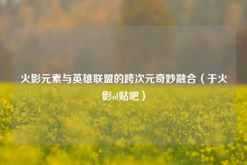 火影元素与英雄联盟的跨次元奇妙融合(于火影ol贴吧)