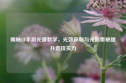 揭秘CF手游光谱教学,光效获取与光影奥秘提升竞技实力