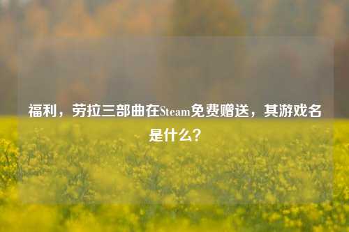 福利,劳拉三部曲在Steam免费赠送,其游戏名是什么?