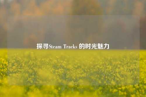 探寻Steam Tracks 的时光魅力