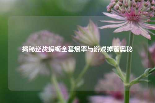 揭秘逆战蝾螈全套爆率与游戏掉落奥秘