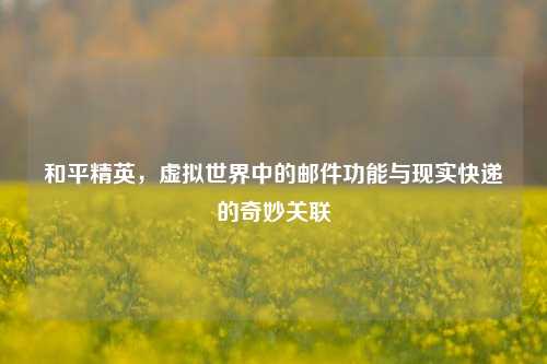 和平精英,虚拟世界中的邮件功能与现实快递的奇妙关联