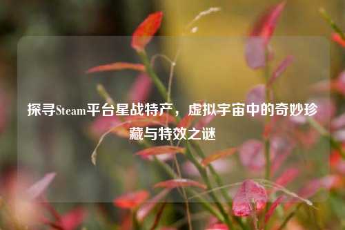 探寻Steam平台星战特产,虚拟宇宙中的奇妙珍藏与特效之谜