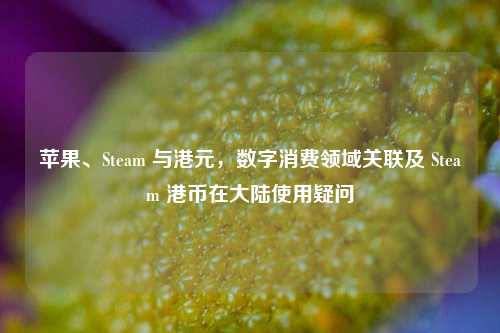 苹果、Steam 与港元,数字消费领域关联及 Steam 港币在大陆使用疑问