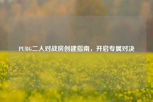 PUBG二人对战房创建指南，开启专属对决
